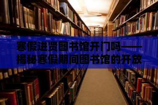 寒假進(jìn)賢圖書館開門嗎——揭秘寒假期間圖書館的開放時(shí)間與活動安排