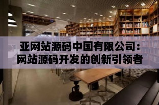 亞網站源碼中國有限公司：網站源碼開發的創新引領者