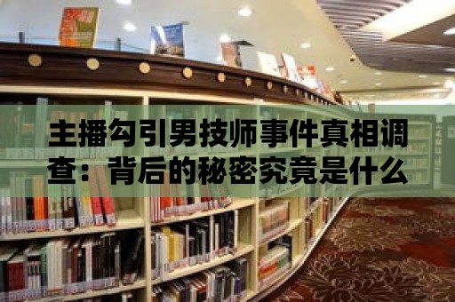 主播勾引男技師事件真相調查：背后的秘密究竟是什么？