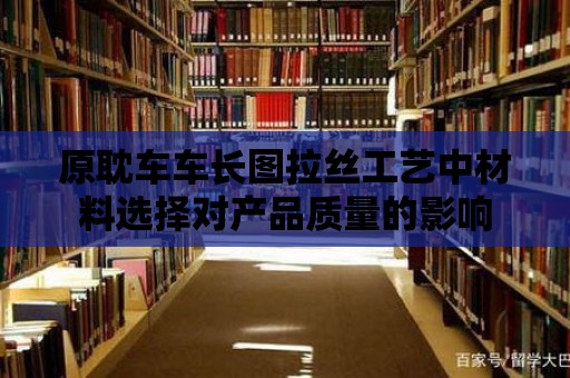 原耽車車長圖拉絲工藝中材料選擇對產品質量的影響