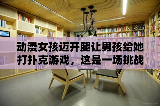 動漫女孩邁開腿讓男孩給她打撲克游戲，這是一場挑戰嗎？