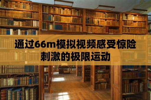 通過66m模擬視頻感受驚險刺激的極限運動