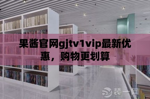 果醬官網gjtv1vip最新優惠，購物更劃算