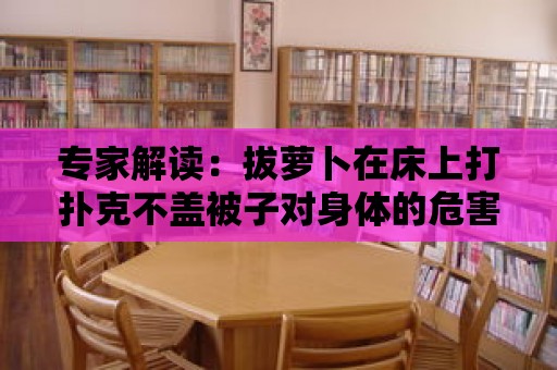 專家解讀：拔蘿卜在床上打撲克不蓋被子對身體的危害