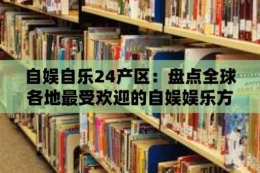 自?shī)首詷?lè)24產(chǎn)區(qū)：盤(pán)點(diǎn)全球各地最受歡迎的自?shī)蕣蕵?lè)方式