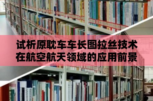 試析原耽車車長圖拉絲技術在航空航天領域的應用前景