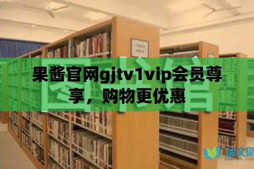 果醬官網gjtv1vip會員尊享，購物更優惠