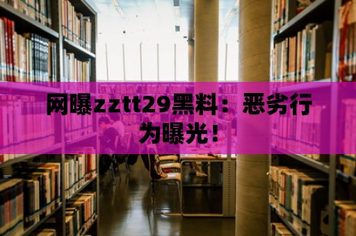 網(wǎng)曝zztt29黑料：惡劣行為曝光！