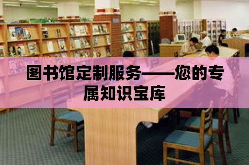 圖書館定制服務(wù)——您的專屬知識寶庫