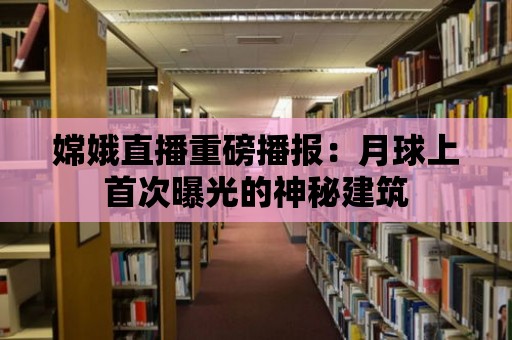 嫦娥直播重磅播報：月球上首次曝光的神秘建筑