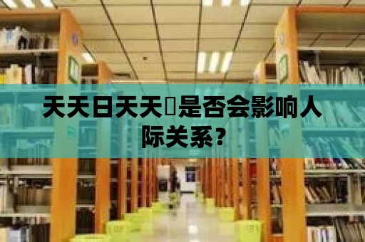 天天日天天橾是否會影響人際關系？