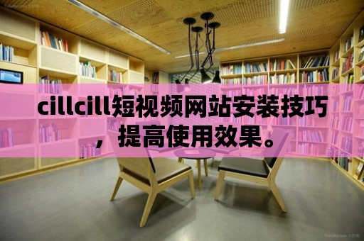 cillcill短視頻網(wǎng)站安裝技巧，提高使用效果。