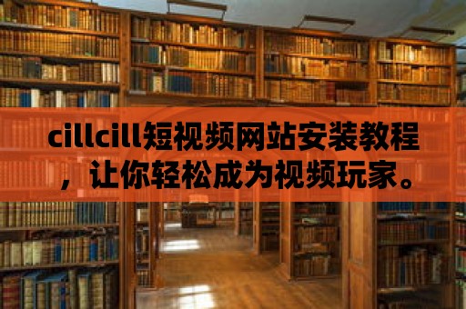 cillcill短視頻網站安裝教程，讓你輕松成為視頻玩家。