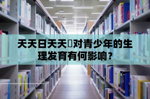 天天日天天橾對青少年的生理發(fā)育有何影響？