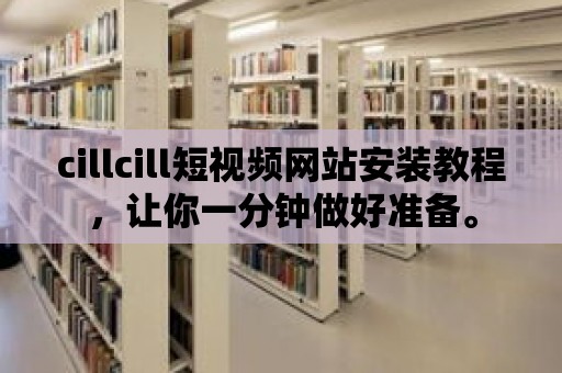 cillcill短視頻網站安裝教程，讓你一分鐘做好準備。