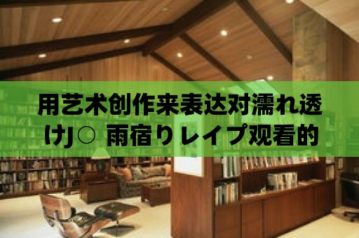 用藝術創作來表達對濡れ透けJ○ 雨宿りレイプ觀看的思考和抗議