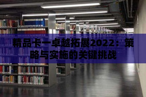 精品卡一卓越拓展2022：策略與實施的關鍵挑戰