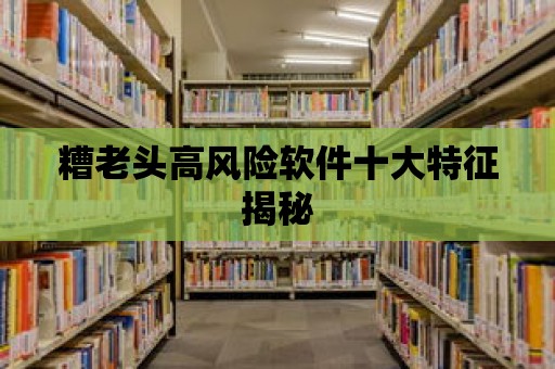 糟老頭高風險軟件十大特征揭秘