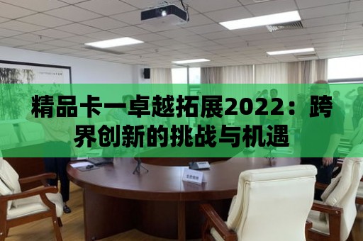 精品卡一卓越拓展2022：跨界創新的挑戰與機遇