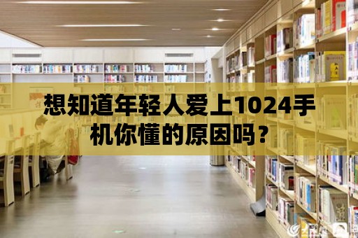 想知道年輕人愛上1024手機你懂的原因嗎？