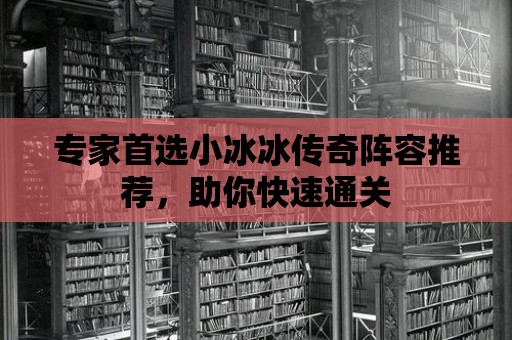 專家首選小冰冰傳奇陣容推薦，助你快速通關