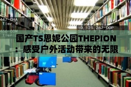 國產TS思妮公園THEPION：感受戶外活動帶來的無限樂趣