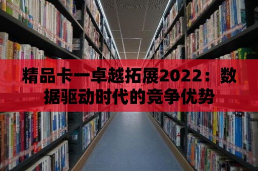 精品卡一卓越拓展2022：數據驅動時代的競爭優勢