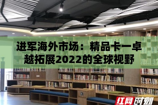 進(jìn)軍海外市場(chǎng)：精品卡一卓越拓展2022的全球視野