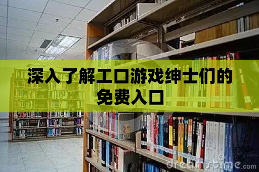 深入了解工口游戲紳士們的免費(fèi)入口