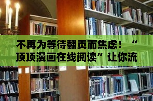 不再為等待翻頁而焦慮！“頂頂漫畫在線閱讀”讓你流暢享受閱讀體驗