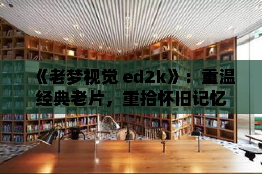 《老夢視覺 ed2k》：重溫經典老片，重拾懷舊記憶