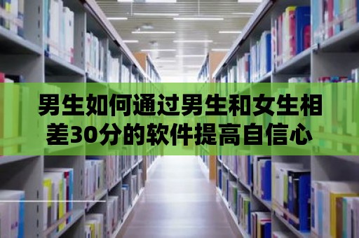 男生如何通過男生和女生相差30分的軟件提高自信心