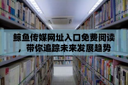 鯨魚傳媒網址入口免費閱讀，帶你追蹤未來發展趨勢