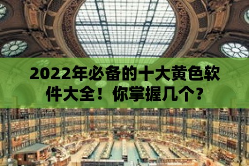 2022年必備的十大黃色軟件大全！你掌握幾個？