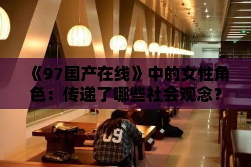 《97國產在線》中的女性角色：傳遞了哪些社會觀念？