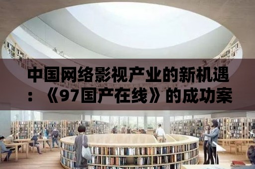 中國網絡影視產業的新機遇：《97國產在線》的成功案例