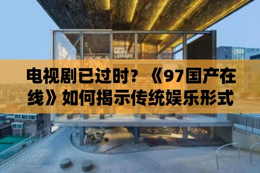 電視劇已過時？《97國產在線》如何揭示傳統娛樂形式的變革？