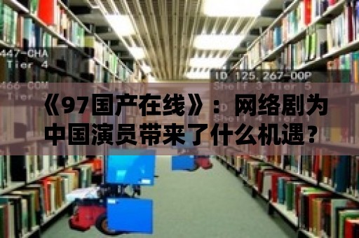 《97國產在線》：網絡劇為中國演員帶來了什么機遇？