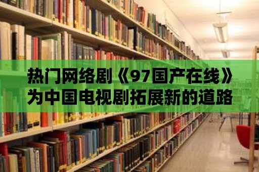 熱門網(wǎng)絡劇《97國產在線》為中國電視劇拓展新的道路