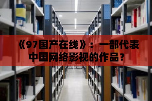 《97國產在線》：一部代表中國網絡影視的作品？