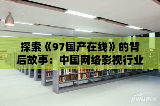 探索《97國(guó)產(chǎn)在線》的背后故事：中國(guó)網(wǎng)絡(luò)影視行業(yè)的崛起