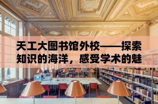 天工大圖書館外校——探索知識的海洋，感受學術的魅力