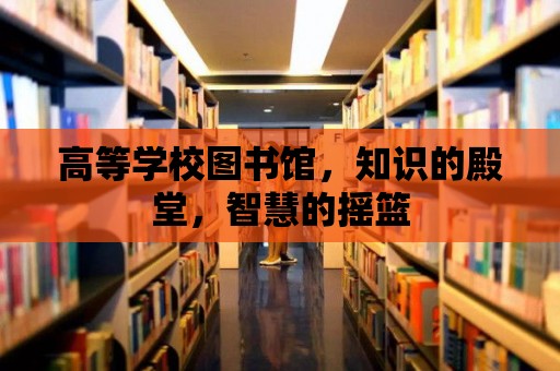 高等學校圖書館，知識的殿堂，智慧的搖籃