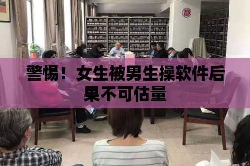 警惕！女生被男生操軟件后果不可估量