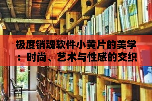 極度銷魂軟件小黃片的美學：時尚、藝術與性感的交織