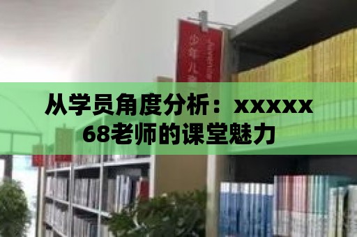 從學(xué)員角度分析：xxxxx68老師的課堂魅力