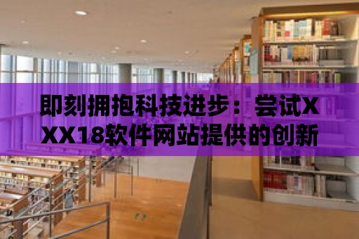 即刻擁抱科技進步：嘗試XXX18軟件網站提供的創新