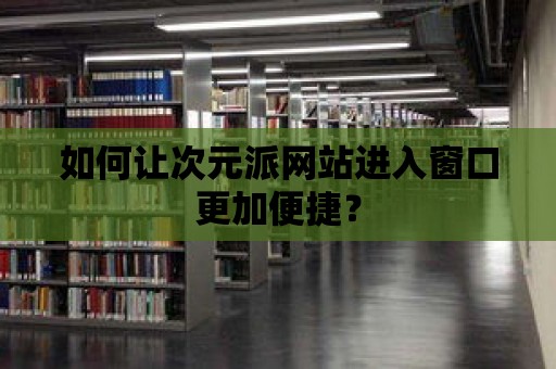 如何讓次元派網(wǎng)站進(jìn)入窗口更加便捷？