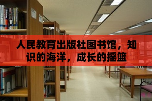 人民教育出版社圖書館，知識的海洋，成長的搖籃