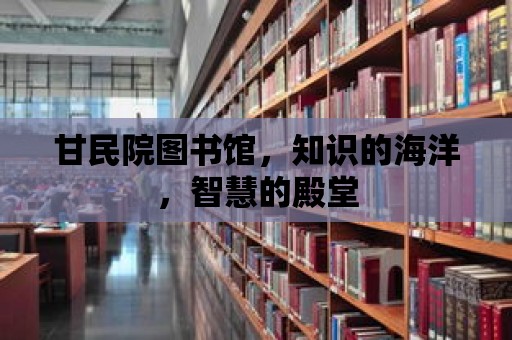 甘民院圖書館，知識的海洋，智慧的殿堂